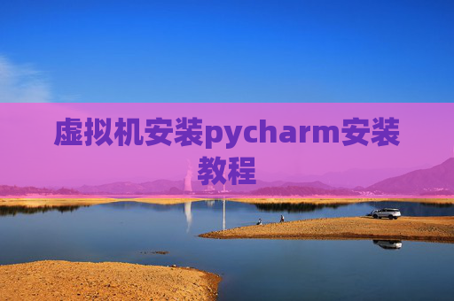 虚拟机安装pycharm安装教程 虚拟机安装pycharm安装教程